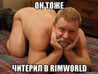 он тоже читерил в rimworld