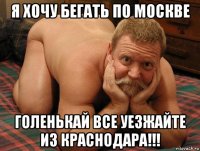 я хочу бегать по москве голенькай все уезжайте из краснодара!!!