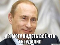  а я могу видеть всё что ты удалил