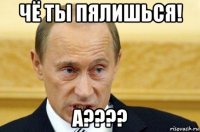 чё ты пялишься! а????