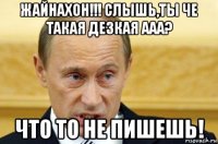 жайнахон!!! слышь,ты че такая дезкая ааа? что то не пишешь!