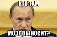 кто там мозг выносит?