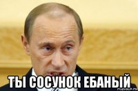  ты сосунок ебаный