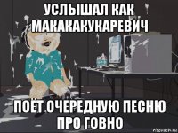 услышал как макакакукаревич поёт очередную песню про говно