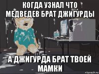 когда узнал что медведев брат джигурды а джигурда брат твоей мамки