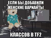 если бы добавили женские варианты классов в tf2