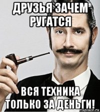 друзья зачем ругатся вся техника только за деньги!