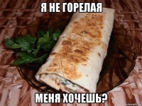 я не горелая меня хочешь?