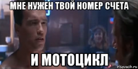 мне нужен твой номер счета и мотоцикл