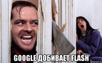  google добивает flash