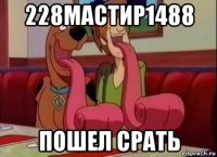 228мастир1488 пошел срать