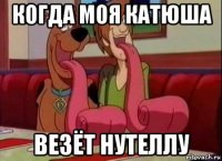 когда моя катюша везёт нутеллу