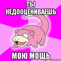 ты недооцениваешь мою мощь