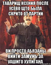 таварищ ксения после усево щто была скрито от партии ви просто абязаны вийти замужь за уашиго хулигана