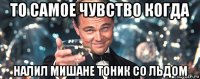 то самое чувство когда налил мишане тоник со льдом