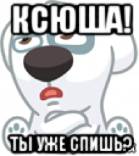 ксюша! ты уже спишь?