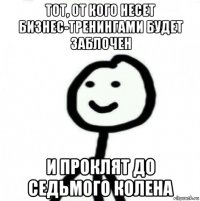 тот, от кого несет бизнес-тренингами будет заблочен и проклят до седьмого колена