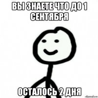 вы знаете что до 1 сентября осталось 2 дня