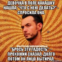 девочка в поле какашку нашла. "что с нею делать?" - спросила она. "брось эту гадость", - прохожий сказал. долго потом он лицо вытирал.