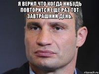 я верил что когда нибудь повторится ещё раз тот завтрашний день. 