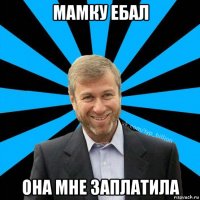 мамку ебал она мне заплатила