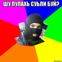 шу лулахь суьли буй? 