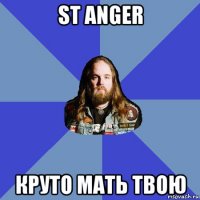 st anger круто мать твою