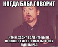 когда баба говорит что не ходит в зал что бы не появился хуй, хотя сам ты этому был бы рад