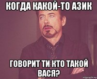 когда какой-то азик говорит ти кто такой вася?