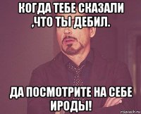 когда тебе сказали ,что ты дебил. да посмотрите на себе ироды!