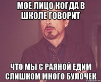 мое лицо когда в школе говорит что мы с раяной едим слишком много булочек