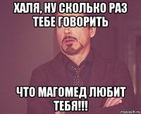 халя, ну сколько раз тебе говорить что магомед любит тебя!!!