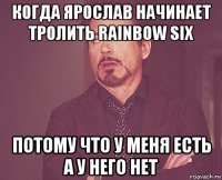 когда ярослав начинает тролить rainbow six потому что у меня есть а у него нет