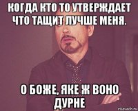 когда кто то утверждает что тащит лучше меня. о боже, яке ж воно дурне