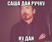 саша дай ручку ну дай