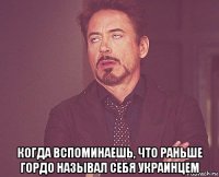  когда вспоминаешь, что раньше гордо называл себя украинцем