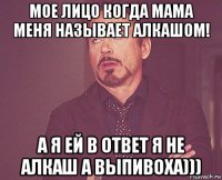 мое лицо когда мама меня называет алкашом! а я ей в ответ я не алкаш а выпивоха)))