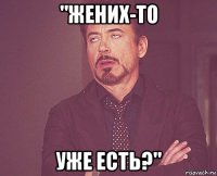 "жених-то уже есть?"