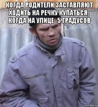 когда родители заставляют ходить на речку купаться, когда на улице -5 градусов 