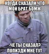 когда сказали что мой брат бомж -чё ты сказал? попизди мне тут