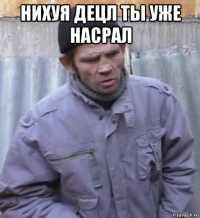 нихуя децл ты уже насрал 