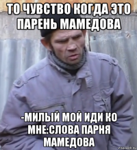 то чувство когда это парень мамедова -милый мой иди ко мне:слова парня мамедова