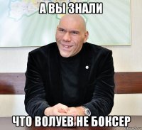 а вы знали что волуев не боксер