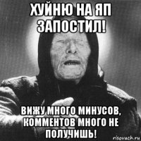 хуйню на яп запостил! вижу много минусов, комментов много не получишь!