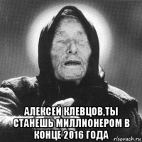  алексей клевцов,ты станешь миллионером в конце 2016 года