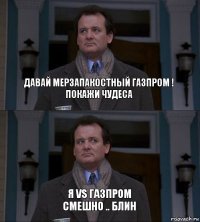 давай мерзапакостный Газпром !
покажи чудеса Я VS Газпром
смешно .. блин