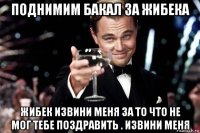 поднимим бакал за жибека жибек извини меня за то что не мог тебе поздравить . извини меня