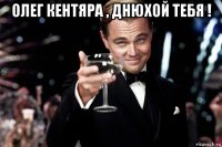 олег кентяра , днюхой тебя ! 