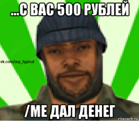 ...с вас 500 рублей /me дал денег