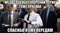 медведев вы суперский путин тоже красава спасибо я ему передам